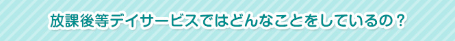 放課後等デイサービスではどんなことをしているの?