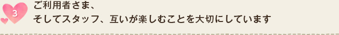 ご利用者さま、そしてスタッフ、互いが楽しむことを大切にしています