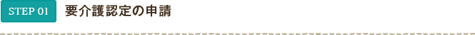 STEP01 要介護認定の申請