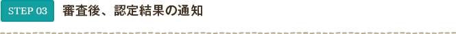 STEP03 審査後、認定結果の通知